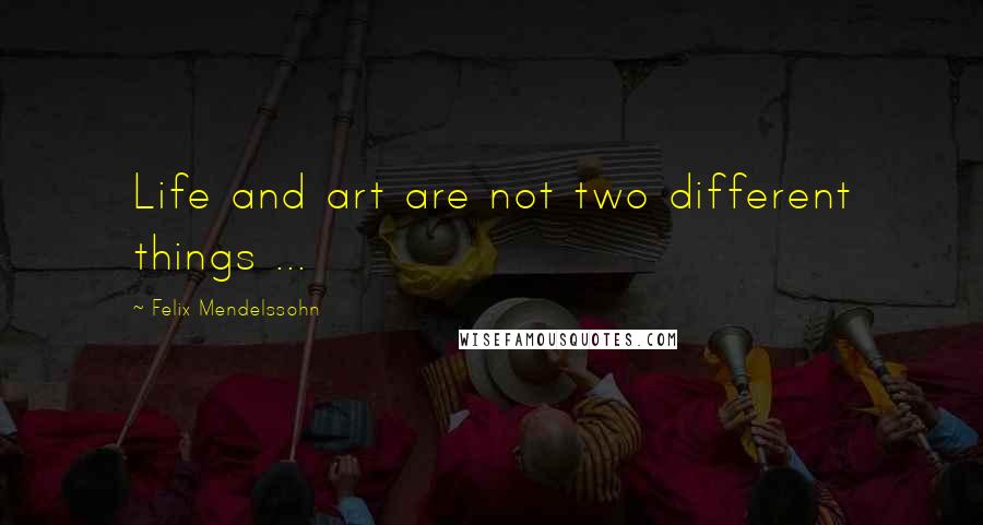 Felix Mendelssohn Quotes: Life and art are not two different things ...