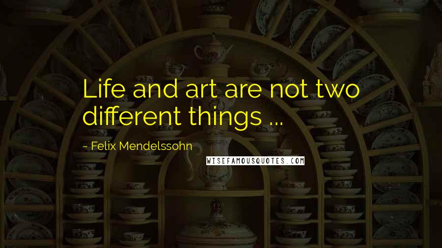 Felix Mendelssohn Quotes: Life and art are not two different things ...