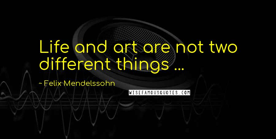 Felix Mendelssohn Quotes: Life and art are not two different things ...