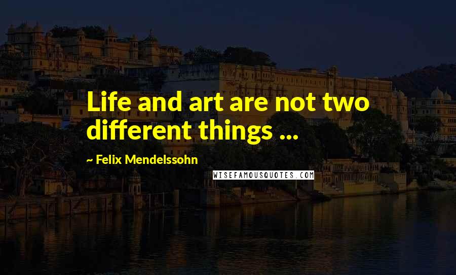 Felix Mendelssohn Quotes: Life and art are not two different things ...