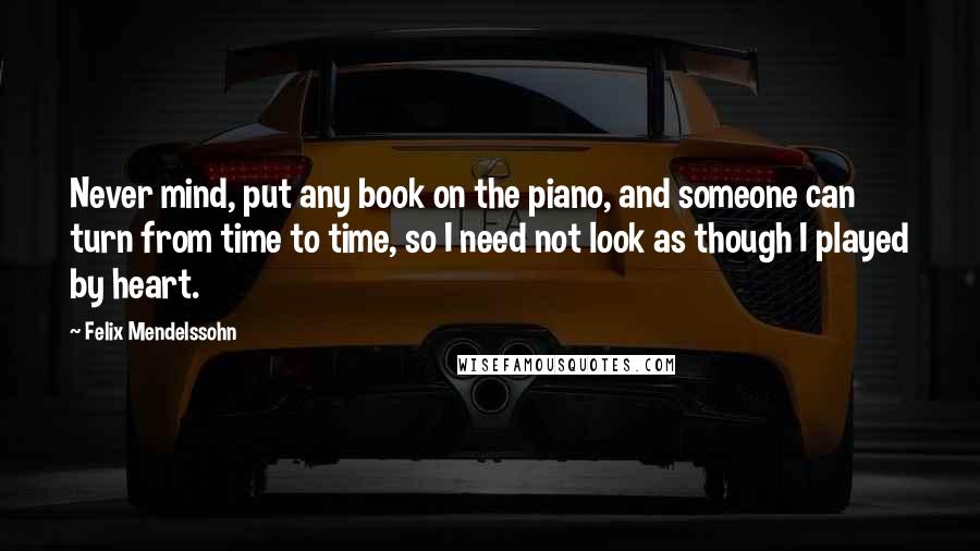 Felix Mendelssohn Quotes: Never mind, put any book on the piano, and someone can turn from time to time, so I need not look as though I played by heart.