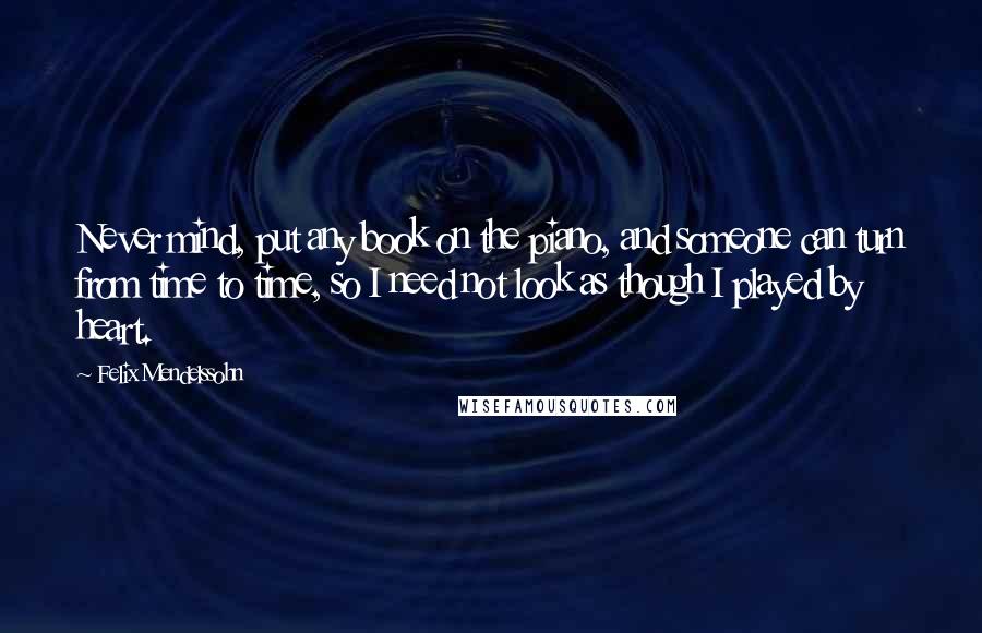 Felix Mendelssohn Quotes: Never mind, put any book on the piano, and someone can turn from time to time, so I need not look as though I played by heart.