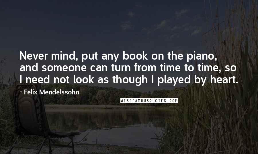 Felix Mendelssohn Quotes: Never mind, put any book on the piano, and someone can turn from time to time, so I need not look as though I played by heart.