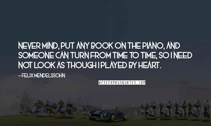 Felix Mendelssohn Quotes: Never mind, put any book on the piano, and someone can turn from time to time, so I need not look as though I played by heart.