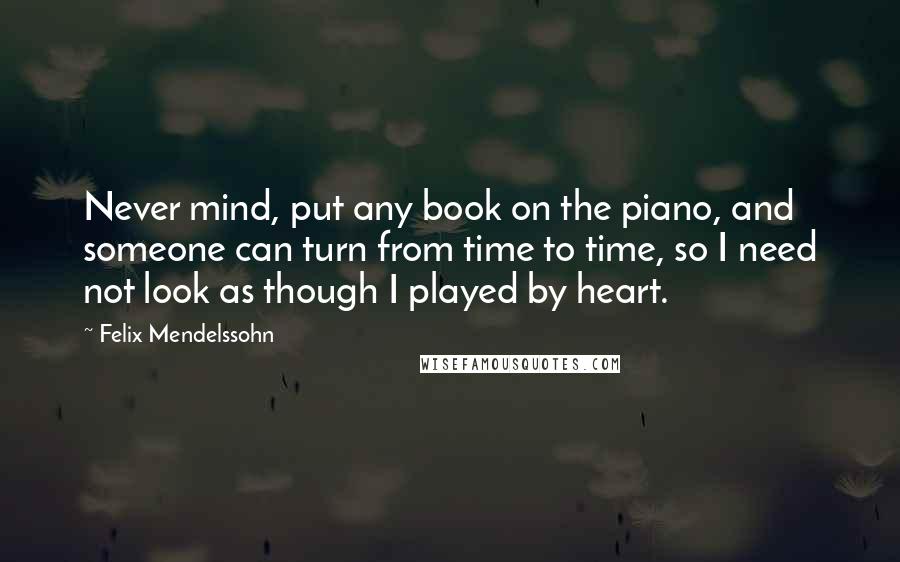 Felix Mendelssohn Quotes: Never mind, put any book on the piano, and someone can turn from time to time, so I need not look as though I played by heart.