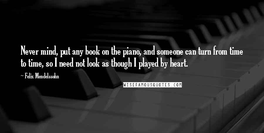 Felix Mendelssohn Quotes: Never mind, put any book on the piano, and someone can turn from time to time, so I need not look as though I played by heart.