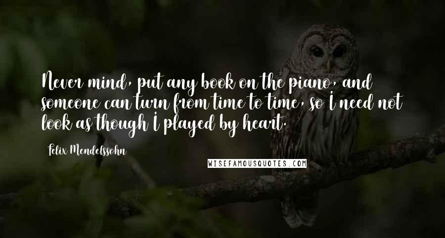 Felix Mendelssohn Quotes: Never mind, put any book on the piano, and someone can turn from time to time, so I need not look as though I played by heart.
