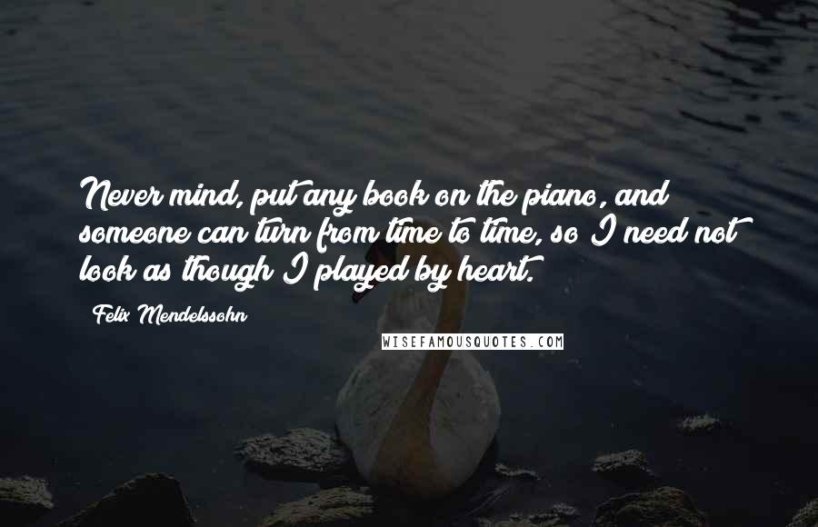 Felix Mendelssohn Quotes: Never mind, put any book on the piano, and someone can turn from time to time, so I need not look as though I played by heart.