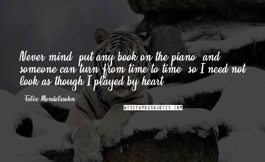 Felix Mendelssohn Quotes: Never mind, put any book on the piano, and someone can turn from time to time, so I need not look as though I played by heart.