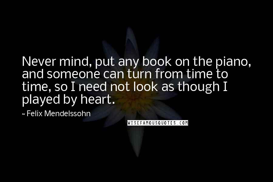 Felix Mendelssohn Quotes: Never mind, put any book on the piano, and someone can turn from time to time, so I need not look as though I played by heart.