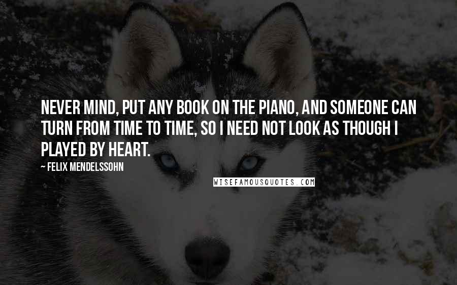 Felix Mendelssohn Quotes: Never mind, put any book on the piano, and someone can turn from time to time, so I need not look as though I played by heart.