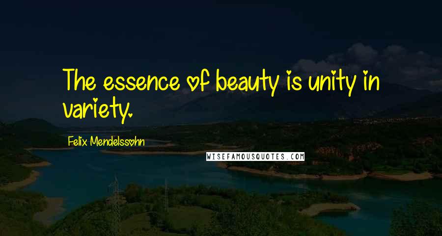 Felix Mendelssohn Quotes: The essence of beauty is unity in variety.