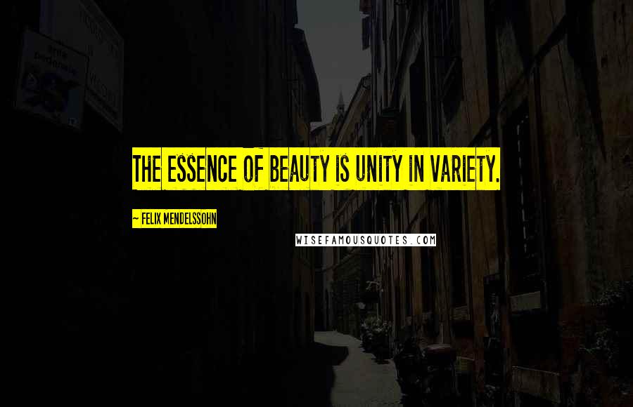 Felix Mendelssohn Quotes: The essence of beauty is unity in variety.