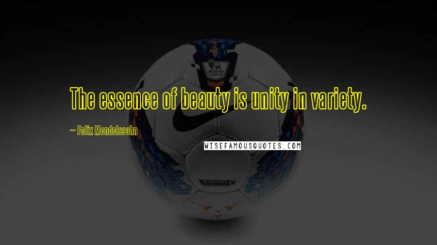 Felix Mendelssohn Quotes: The essence of beauty is unity in variety.