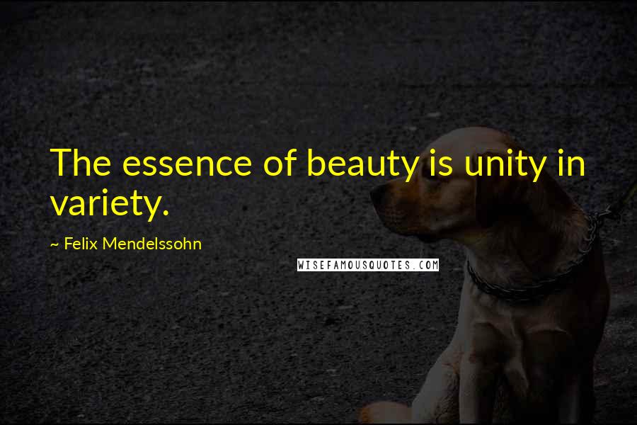 Felix Mendelssohn Quotes: The essence of beauty is unity in variety.