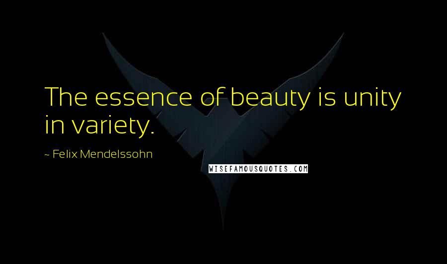 Felix Mendelssohn Quotes: The essence of beauty is unity in variety.