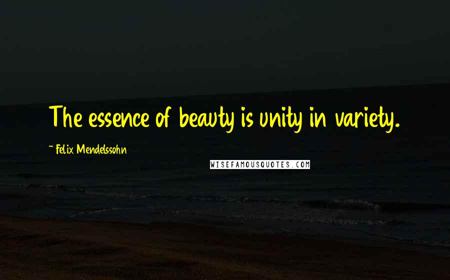 Felix Mendelssohn Quotes: The essence of beauty is unity in variety.