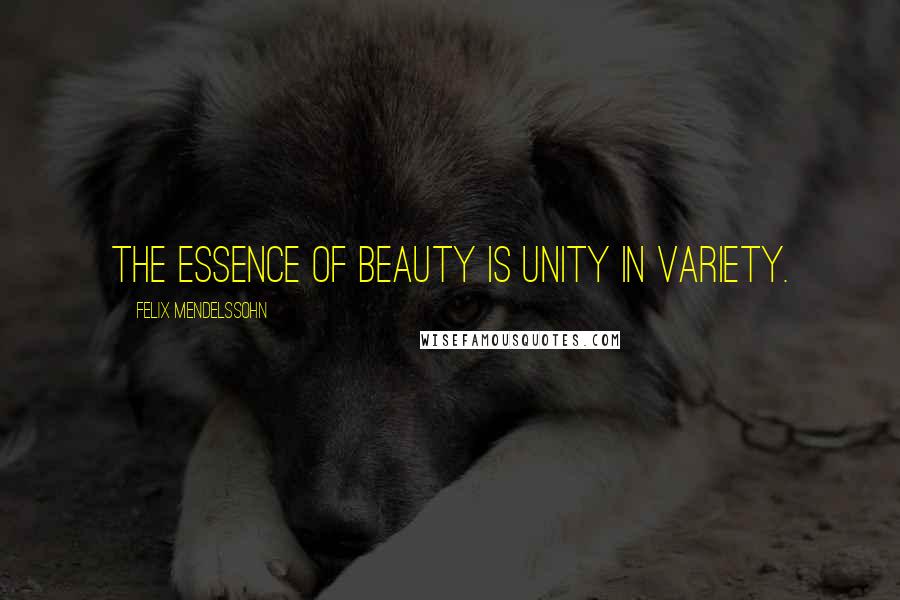 Felix Mendelssohn Quotes: The essence of beauty is unity in variety.