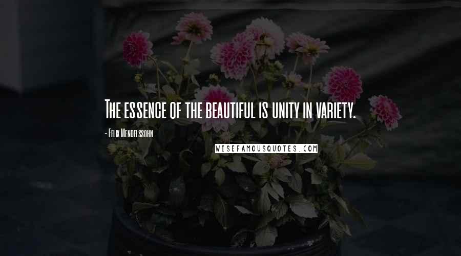 Felix Mendelssohn Quotes: The essence of the beautiful is unity in variety.