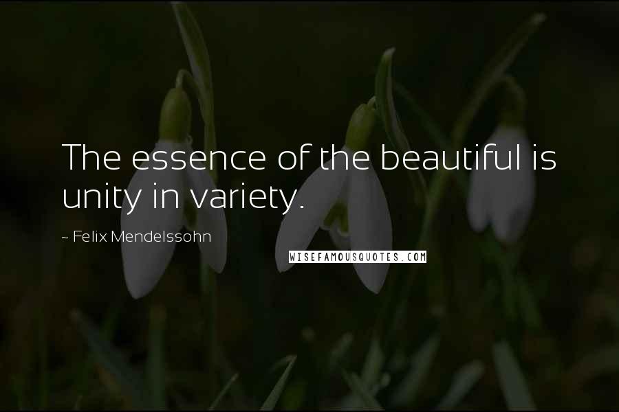 Felix Mendelssohn Quotes: The essence of the beautiful is unity in variety.