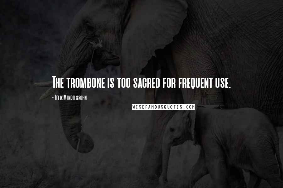 Felix Mendelssohn Quotes: The trombone is too sacred for frequent use.