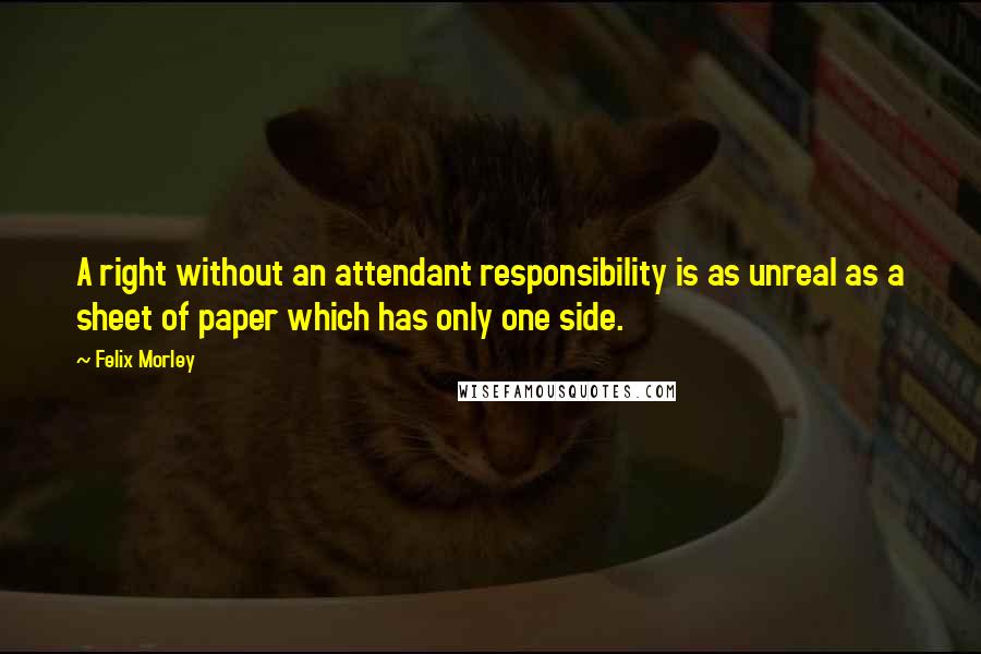 Felix Morley Quotes: A right without an attendant responsibility is as unreal as a sheet of paper which has only one side.