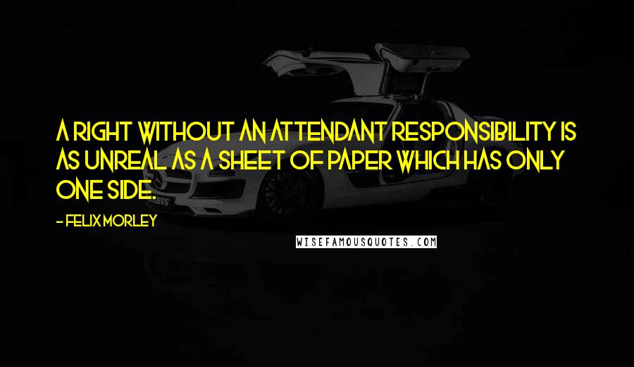 Felix Morley Quotes: A right without an attendant responsibility is as unreal as a sheet of paper which has only one side.