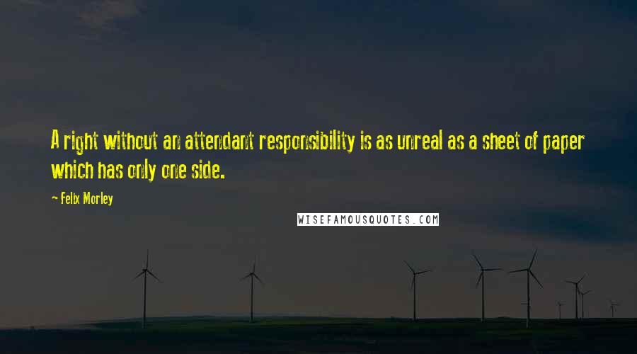 Felix Morley Quotes: A right without an attendant responsibility is as unreal as a sheet of paper which has only one side.