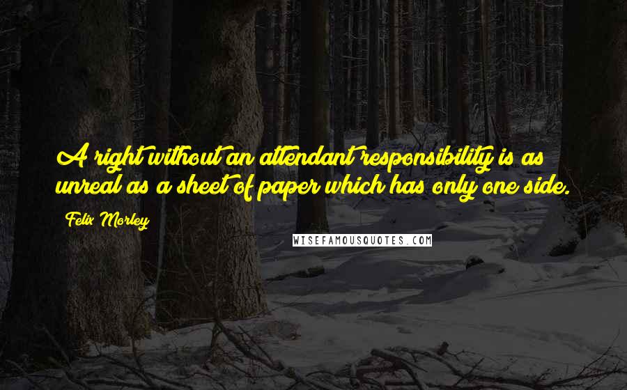 Felix Morley Quotes: A right without an attendant responsibility is as unreal as a sheet of paper which has only one side.