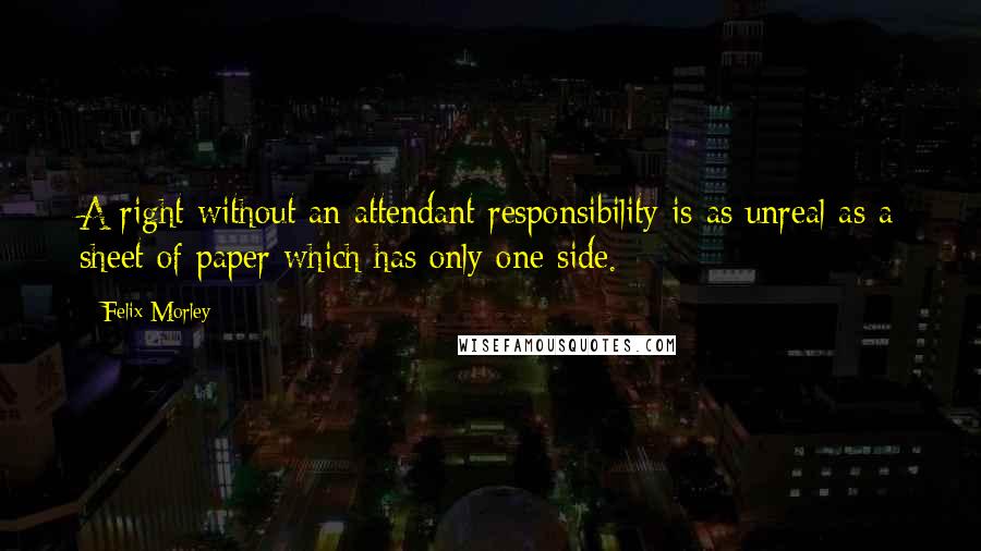 Felix Morley Quotes: A right without an attendant responsibility is as unreal as a sheet of paper which has only one side.