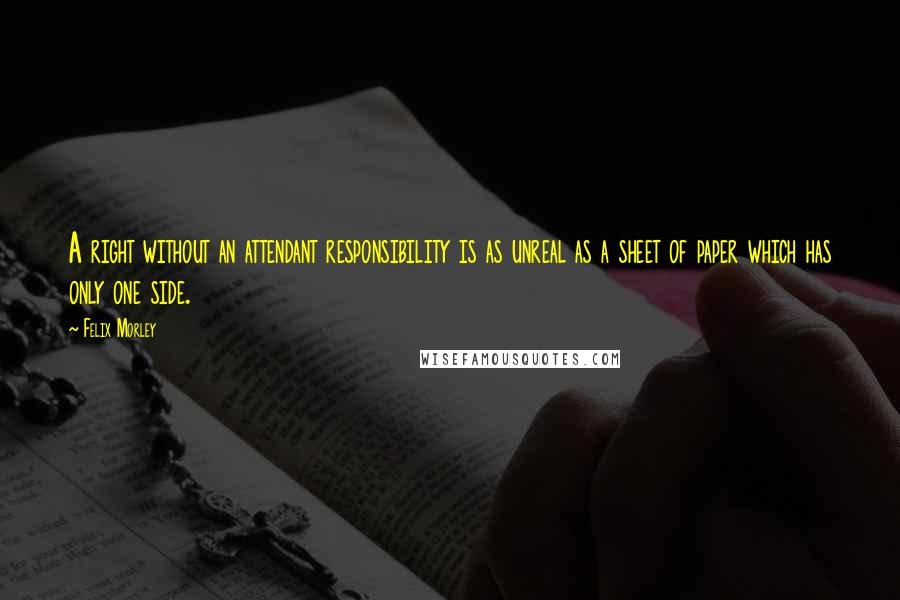 Felix Morley Quotes: A right without an attendant responsibility is as unreal as a sheet of paper which has only one side.