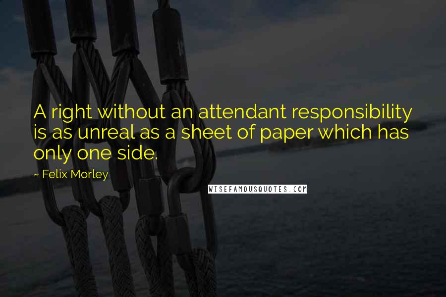 Felix Morley Quotes: A right without an attendant responsibility is as unreal as a sheet of paper which has only one side.