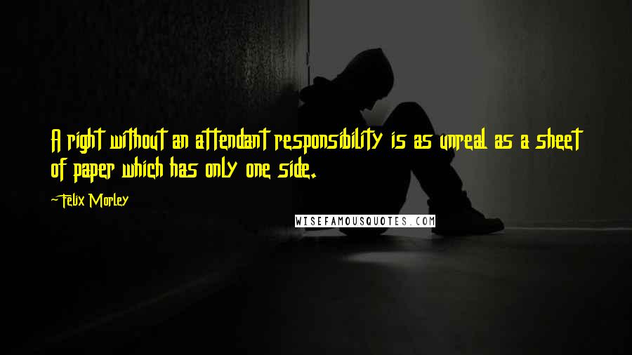 Felix Morley Quotes: A right without an attendant responsibility is as unreal as a sheet of paper which has only one side.