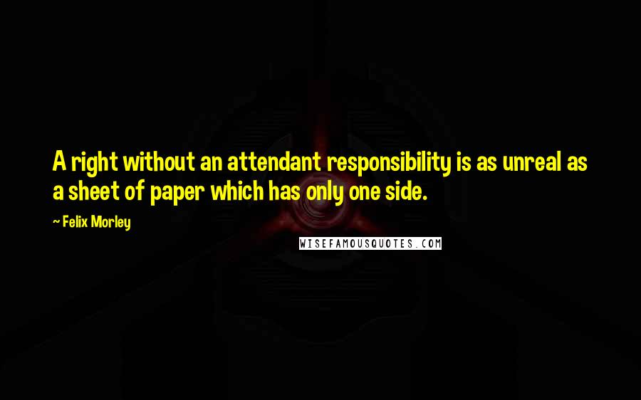 Felix Morley Quotes: A right without an attendant responsibility is as unreal as a sheet of paper which has only one side.