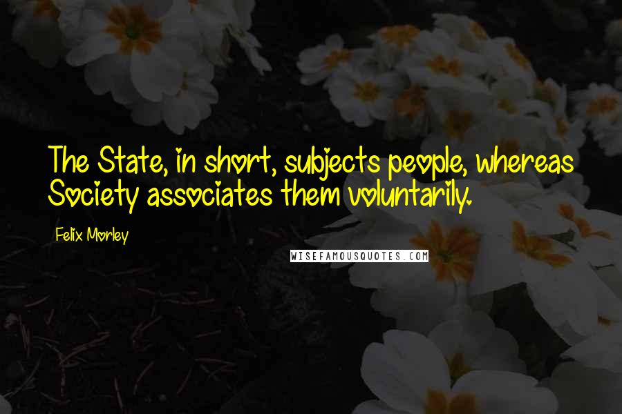 Felix Morley Quotes: The State, in short, subjects people, whereas Society associates them voluntarily.