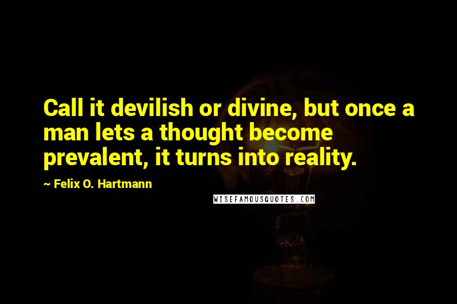 Felix O. Hartmann Quotes: Call it devilish or divine, but once a man lets a thought become prevalent, it turns into reality.