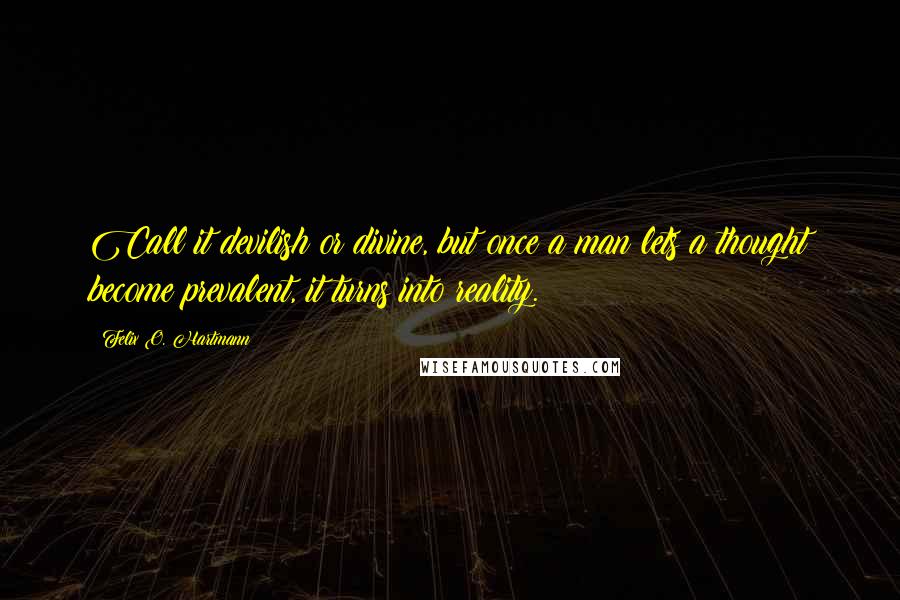 Felix O. Hartmann Quotes: Call it devilish or divine, but once a man lets a thought become prevalent, it turns into reality.