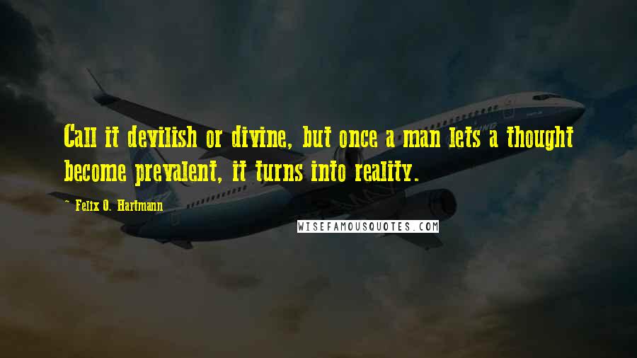 Felix O. Hartmann Quotes: Call it devilish or divine, but once a man lets a thought become prevalent, it turns into reality.