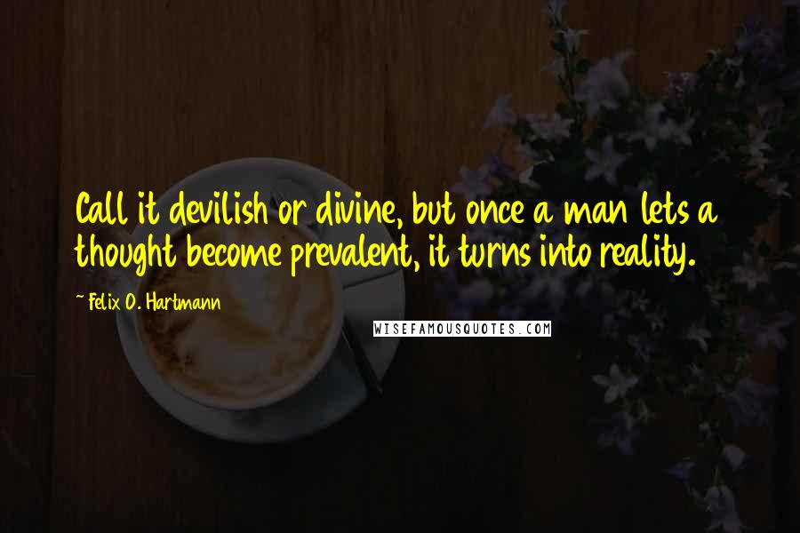 Felix O. Hartmann Quotes: Call it devilish or divine, but once a man lets a thought become prevalent, it turns into reality.