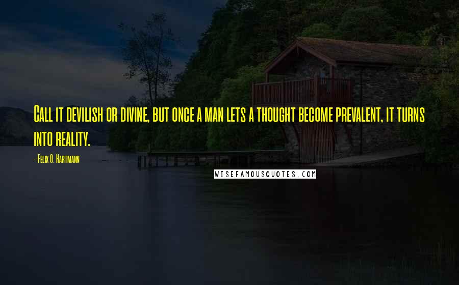 Felix O. Hartmann Quotes: Call it devilish or divine, but once a man lets a thought become prevalent, it turns into reality.