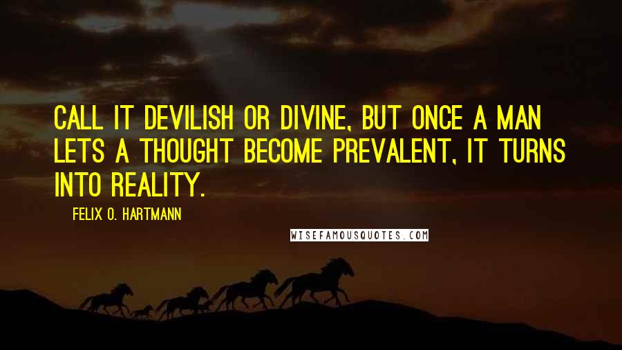 Felix O. Hartmann Quotes: Call it devilish or divine, but once a man lets a thought become prevalent, it turns into reality.