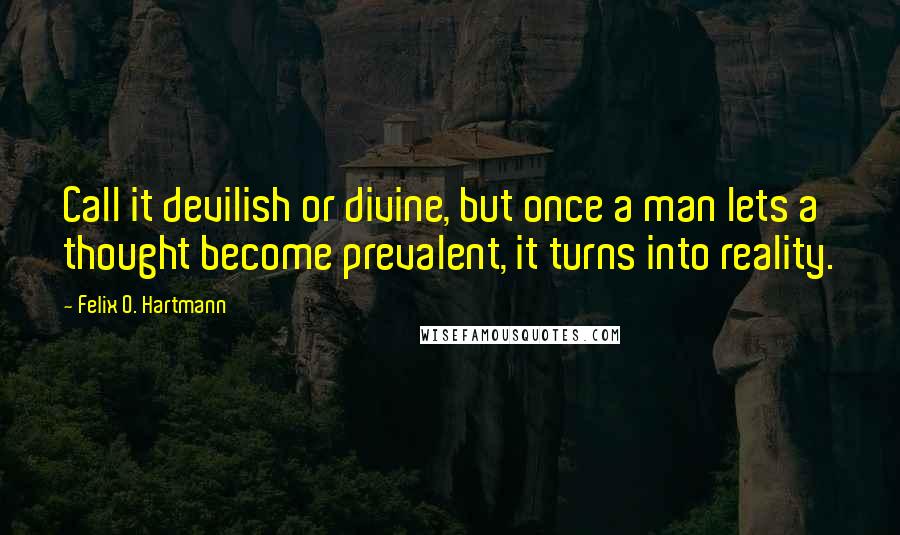 Felix O. Hartmann Quotes: Call it devilish or divine, but once a man lets a thought become prevalent, it turns into reality.