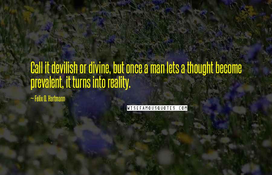 Felix O. Hartmann Quotes: Call it devilish or divine, but once a man lets a thought become prevalent, it turns into reality.