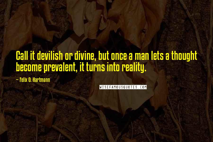Felix O. Hartmann Quotes: Call it devilish or divine, but once a man lets a thought become prevalent, it turns into reality.
