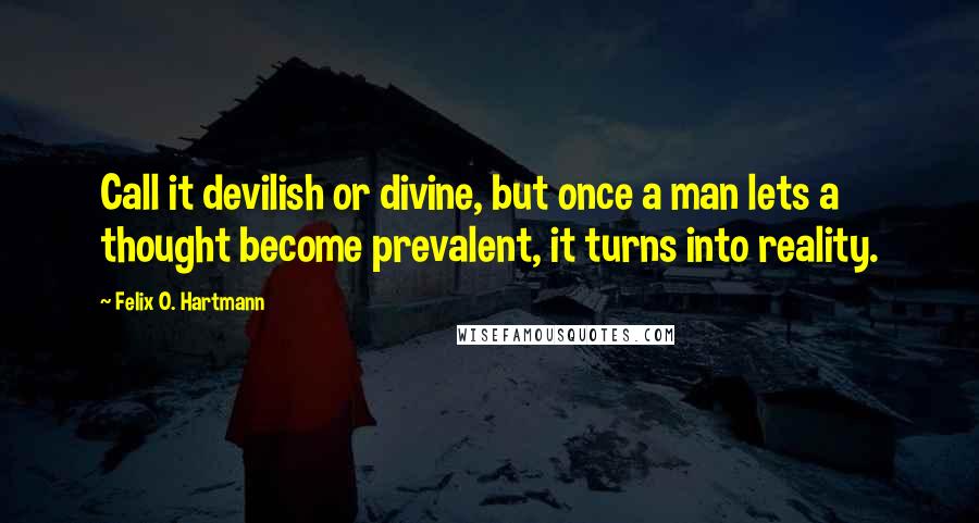 Felix O. Hartmann Quotes: Call it devilish or divine, but once a man lets a thought become prevalent, it turns into reality.