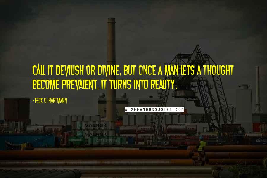 Felix O. Hartmann Quotes: Call it devilish or divine, but once a man lets a thought become prevalent, it turns into reality.