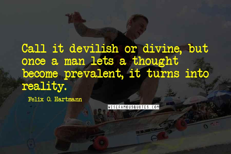 Felix O. Hartmann Quotes: Call it devilish or divine, but once a man lets a thought become prevalent, it turns into reality.