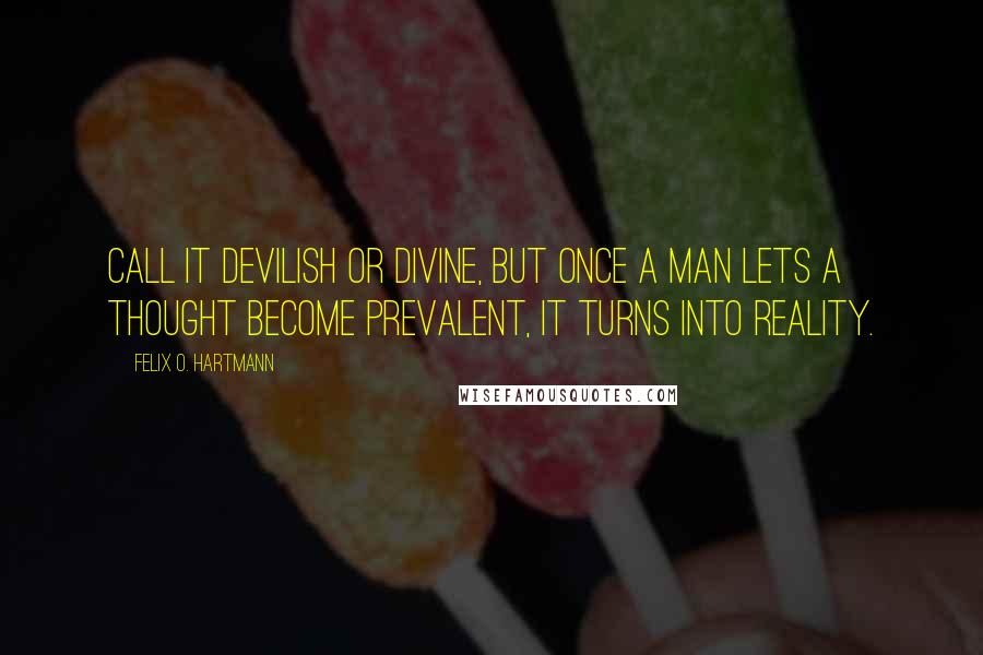 Felix O. Hartmann Quotes: Call it devilish or divine, but once a man lets a thought become prevalent, it turns into reality.