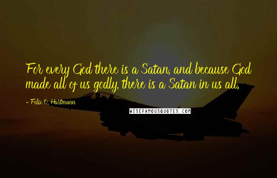 Felix O. Hartmann Quotes: For every God there is a Satan, and because God made all of us godly, there is a Satan in us all.