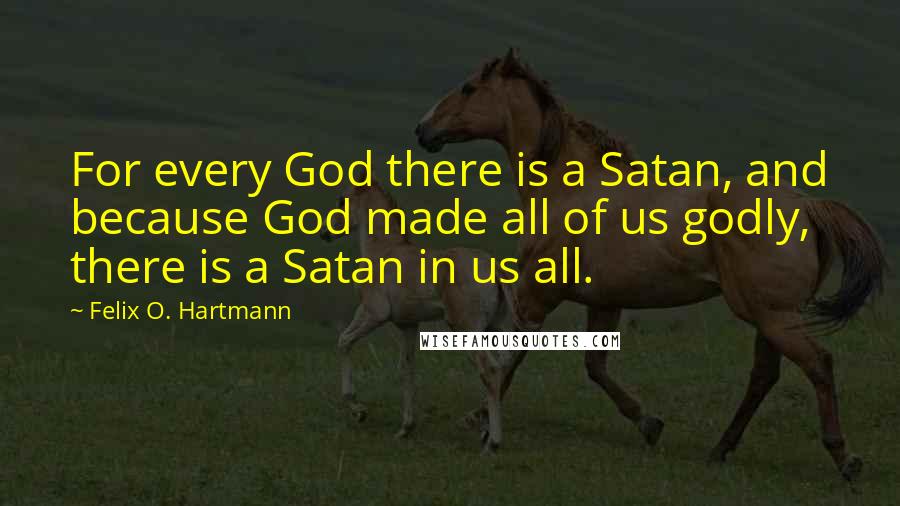 Felix O. Hartmann Quotes: For every God there is a Satan, and because God made all of us godly, there is a Satan in us all.